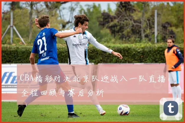 CBA精彩对决北京队迎战八一队直播全程回顾与赛后分析