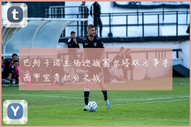 巴列卡诺主场迎战塞尔塔双方争夺西甲宝贵积分之战