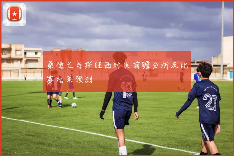 桑德兰与斯旺西对决前瞻分析及比赛结果预测