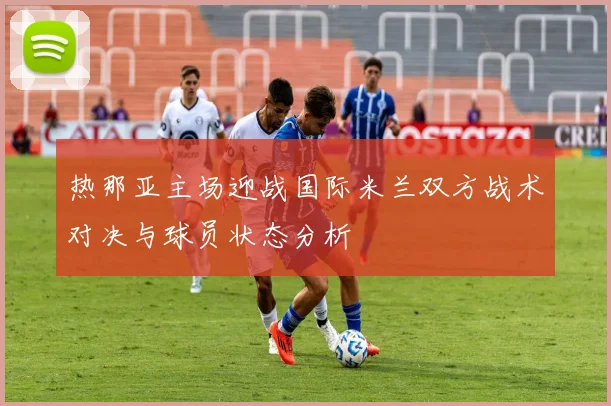热那亚主场迎战国际米兰双方战术对决与球员状态分析