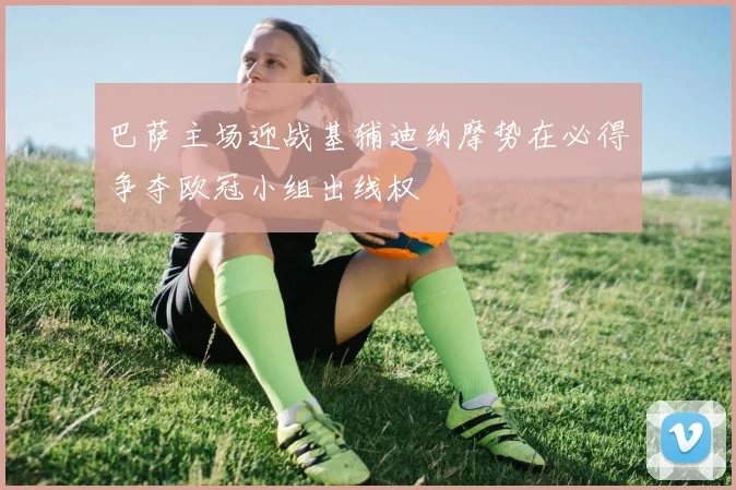 巴萨主场迎战基辅迪纳摩势在必得争夺欧冠小组出线权