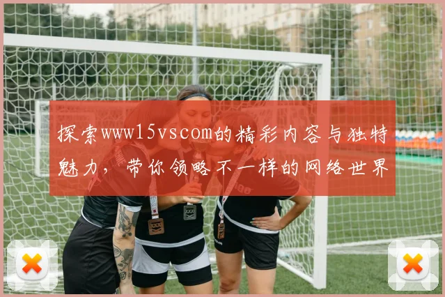 探索www15vscom的精彩内容与独特魅力，带你领略不一样的网络世界
