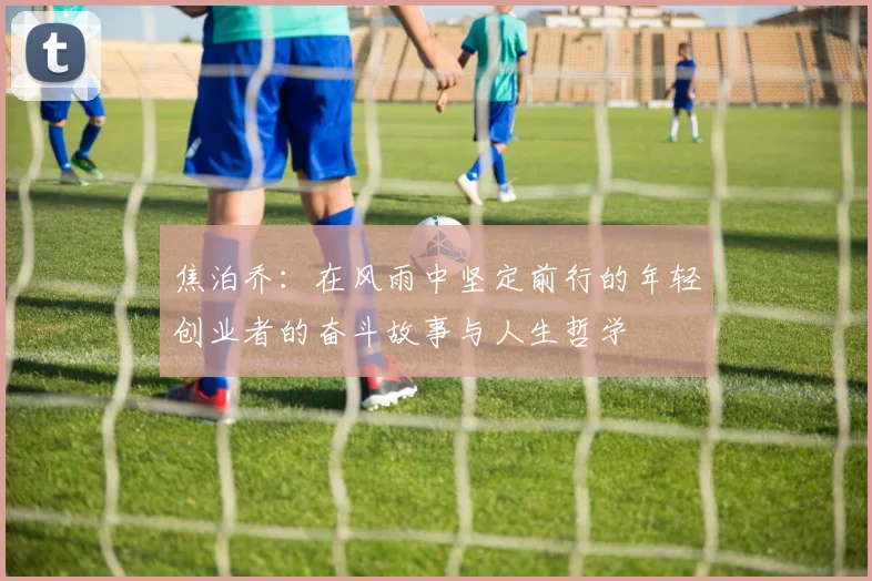 焦泊乔：在风雨中坚定前行的年轻创业者的奋斗故事与人生哲学