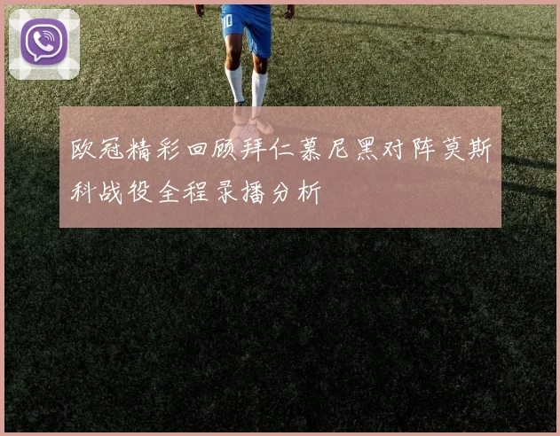 欧冠精彩回顾拜仁慕尼黑对阵莫斯科战役全程录播分析