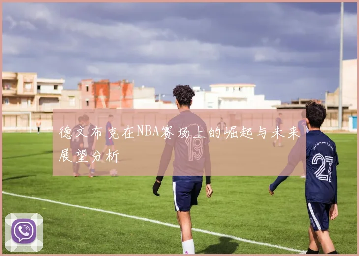 德文布克在NBA赛场上的崛起与未来展望分析