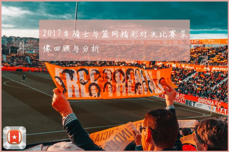 2017年骑士与篮网精彩对决比赛录像回顾与分析